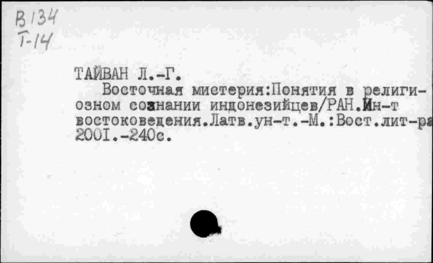 ﻿
ТАЙВАН Л.-Г.
Восточная мистерия:Понятия в религиозном соанании инцонезийцев/РАН.Ин-т востоковедения.Латв.ун-т.-М.:Вост.лит-р; 2001.-240с.